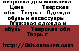 ветровка для мальчика › Цена ­ 500 - Тверская обл., Тверь г. Одежда, обувь и аксессуары » Мужская одежда и обувь   . Тверская обл.,Тверь г.